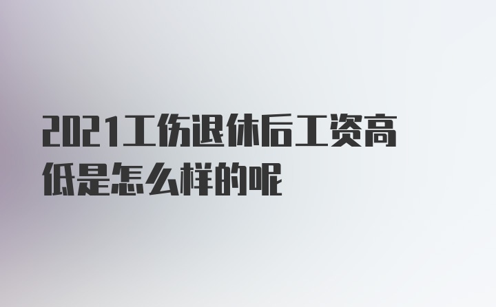 2021工伤退休后工资高低是怎么样的呢