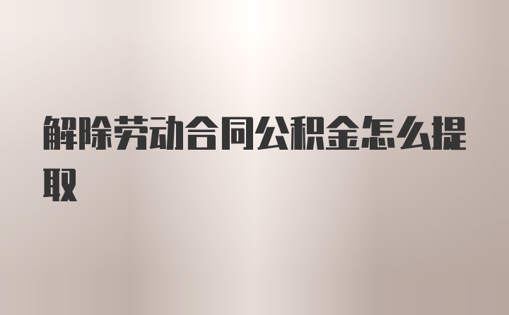 解除劳动合同公积金怎么提取