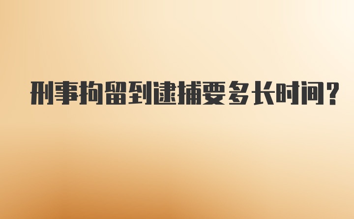 刑事拘留到逮捕要多长时间？