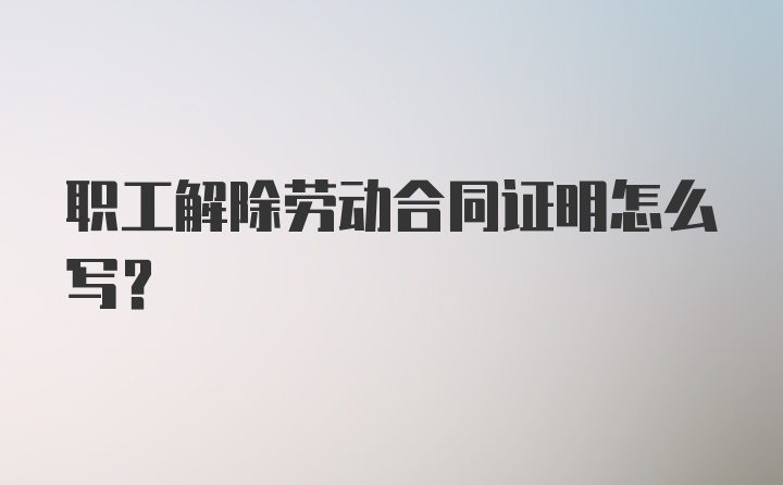 职工解除劳动合同证明怎么写？