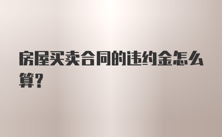 房屋买卖合同的违约金怎么算？