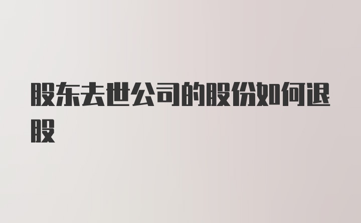 股东去世公司的股份如何退股