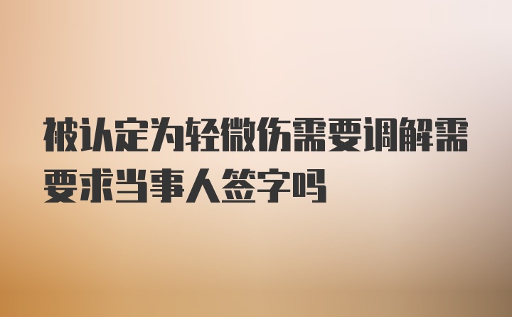 被认定为轻微伤需要调解需要求当事人签字吗