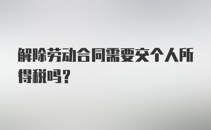 解除劳动合同需要交个人所得税吗？