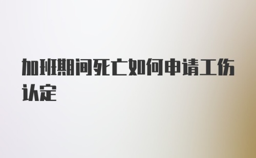 加班期间死亡如何申请工伤认定