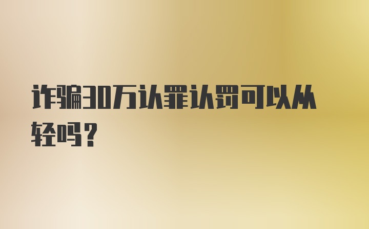 诈骗30万认罪认罚可以从轻吗?