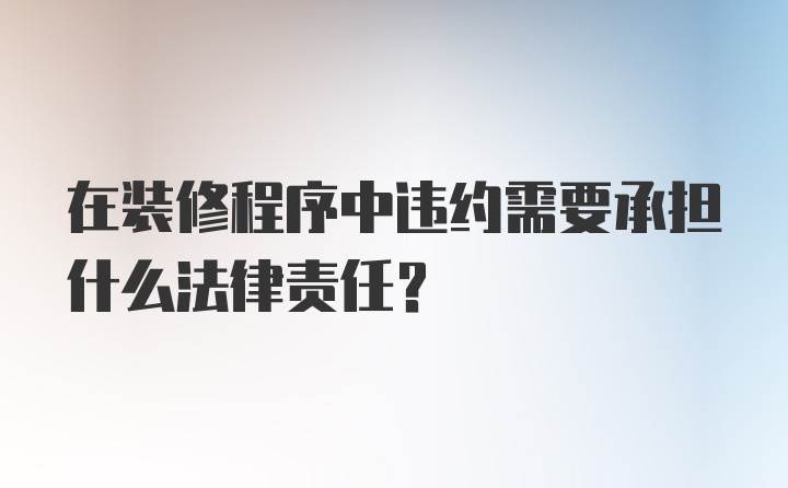 在装修程序中违约需要承担什么法律责任？