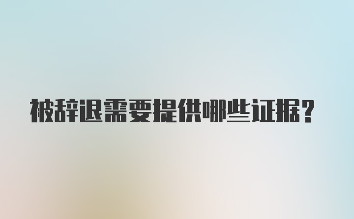 被辞退需要提供哪些证据？