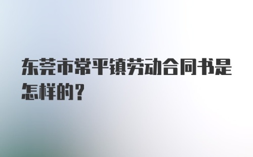 东莞市常平镇劳动合同书是怎样的?