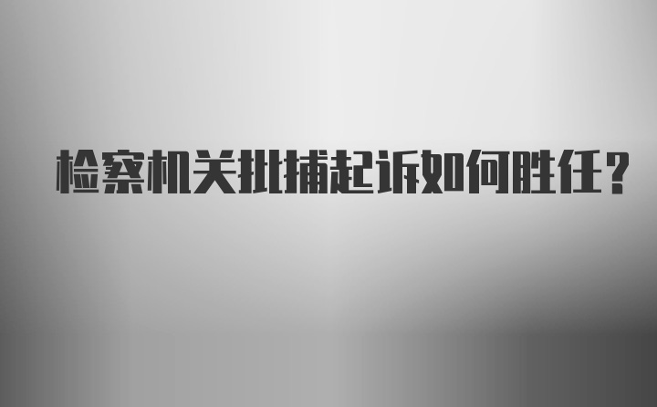 检察机关批捕起诉如何胜任？