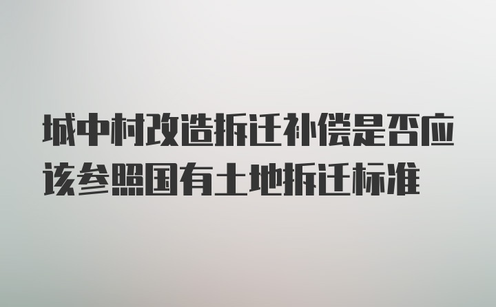 城中村改造拆迁补偿是否应该参照国有土地拆迁标准