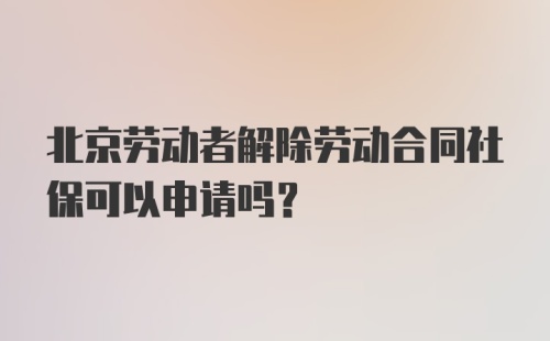 北京劳动者解除劳动合同社保可以申请吗?
