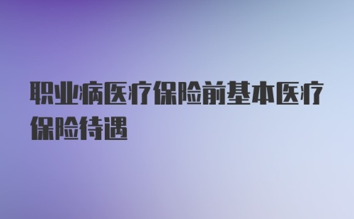 职业病医疗保险前基本医疗保险待遇