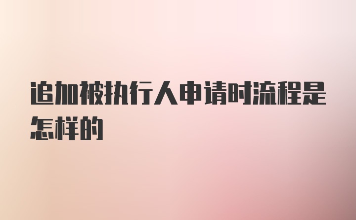 追加被执行人申请时流程是怎样的