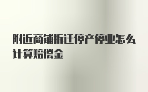 附近商铺拆迁停产停业怎么计算赔偿金