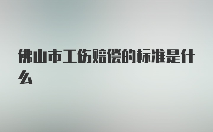 佛山市工伤赔偿的标准是什么