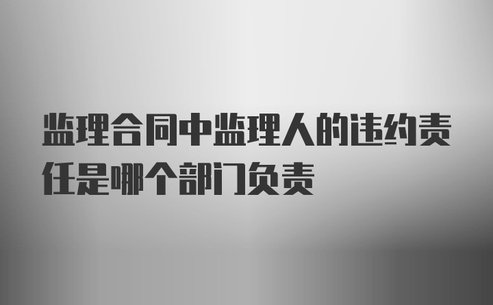 监理合同中监理人的违约责任是哪个部门负责