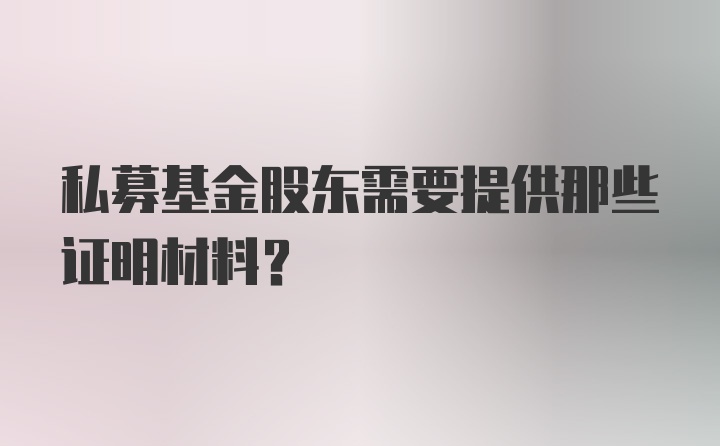 私募基金股东需要提供那些证明材料？