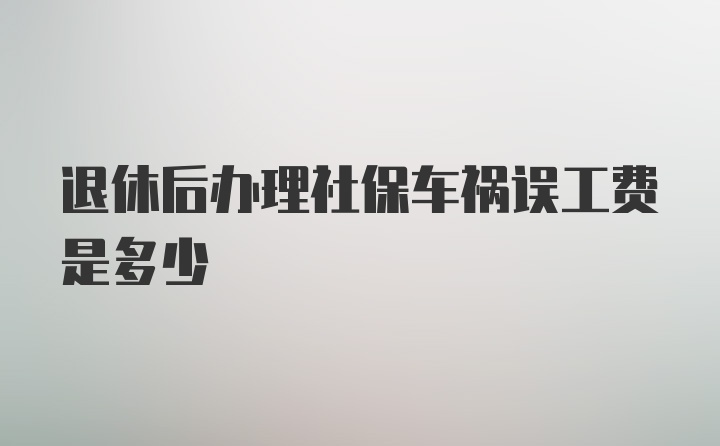 退休后办理社保车祸误工费是多少