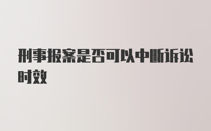 刑事报案是否可以中断诉讼时效