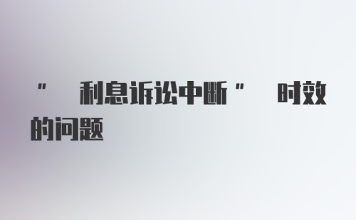 " 利息诉讼中断" 时效的问题