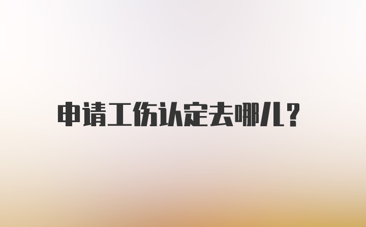 申请工伤认定去哪儿？