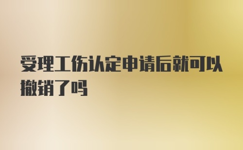 受理工伤认定申请后就可以撤销了吗