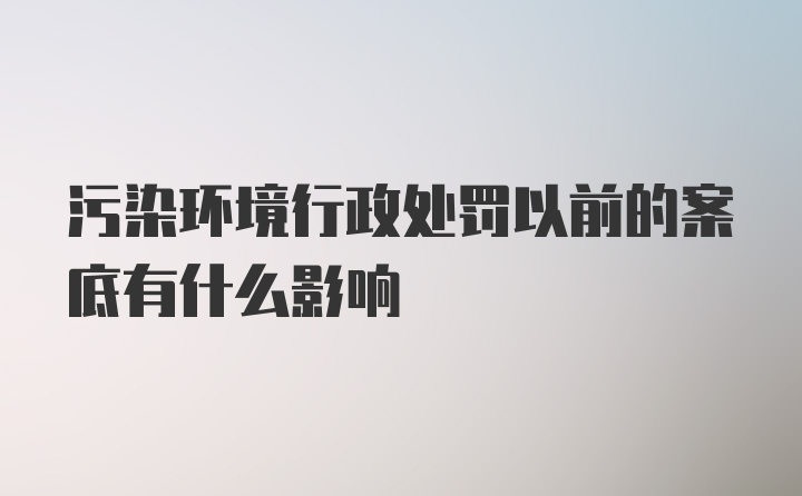 污染环境行政处罚以前的案底有什么影响