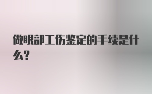 做眼部工伤鉴定的手续是什么？