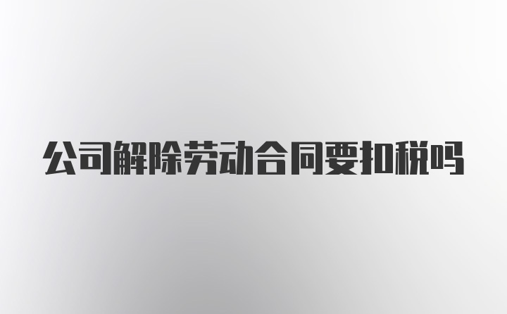 公司解除劳动合同要扣税吗