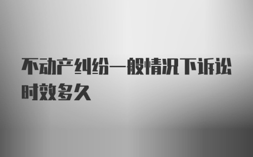 不动产纠纷一般情况下诉讼时效多久