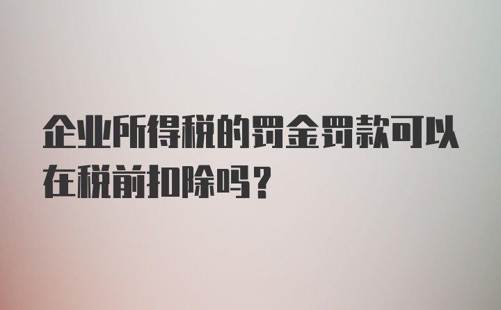 企业所得税的罚金罚款可以在税前扣除吗？