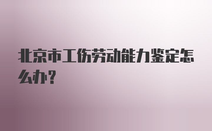 北京市工伤劳动能力鉴定怎么办？