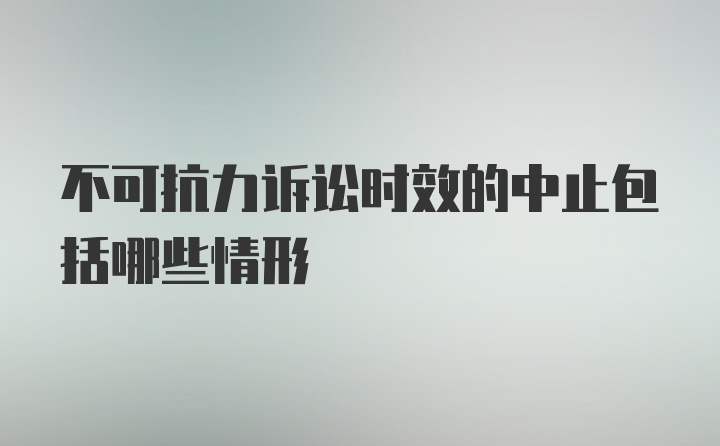 不可抗力诉讼时效的中止包括哪些情形