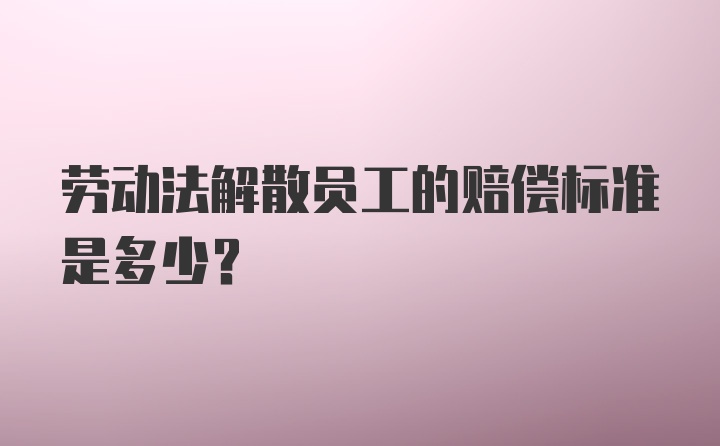 劳动法解散员工的赔偿标准是多少？