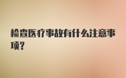 检查医疗事故有什么注意事项？