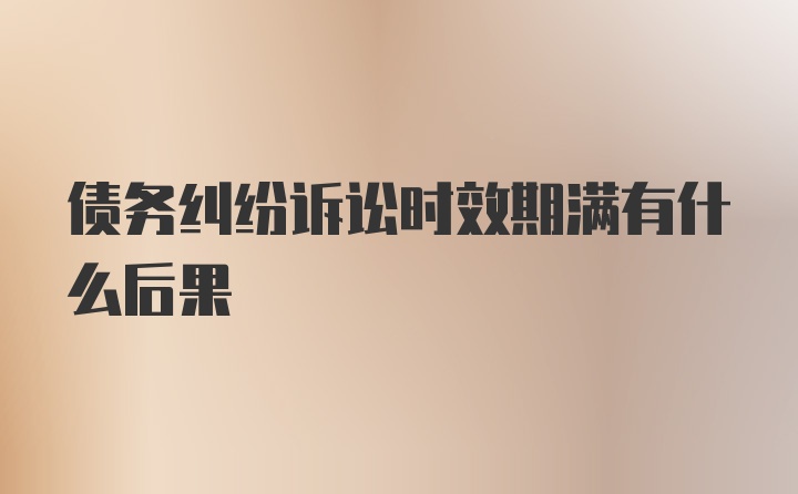 债务纠纷诉讼时效期满有什么后果
