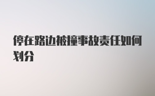 停在路边被撞事故责任如何划分