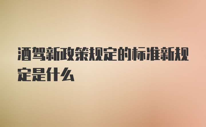 酒驾新政策规定的标准新规定是什么