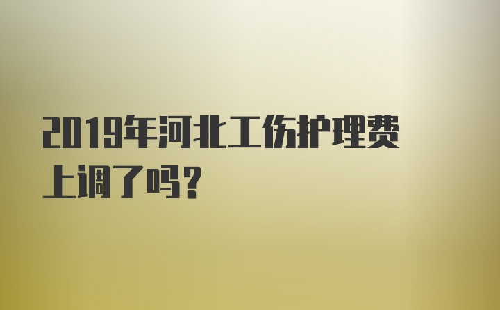 2019年河北工伤护理费上调了吗？