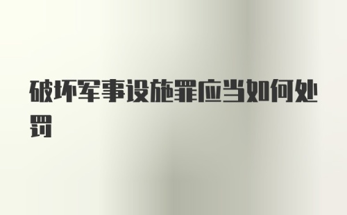 破坏军事设施罪应当如何处罚