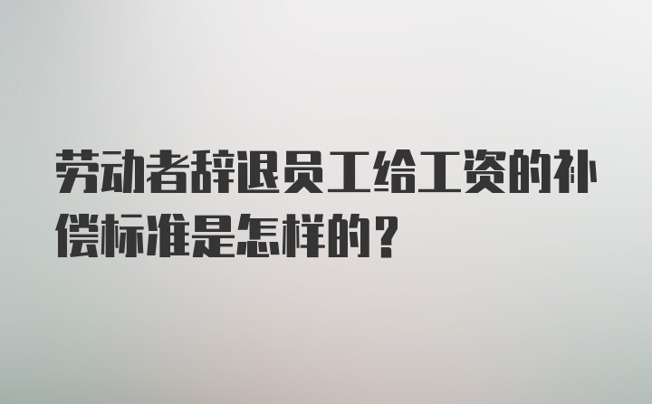 劳动者辞退员工给工资的补偿标准是怎样的？