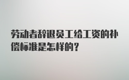 劳动者辞退员工给工资的补偿标准是怎样的？