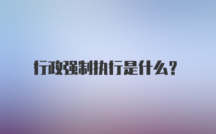 行政强制执行是什么？