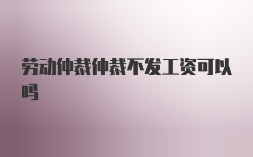 劳动仲裁仲裁不发工资可以吗