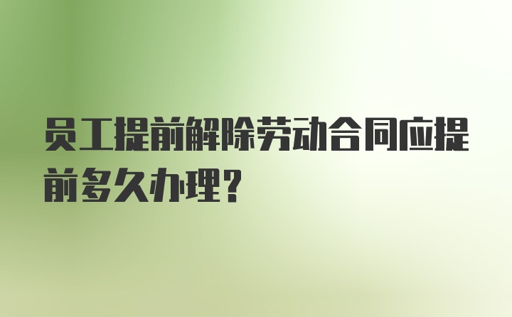 员工提前解除劳动合同应提前多久办理？