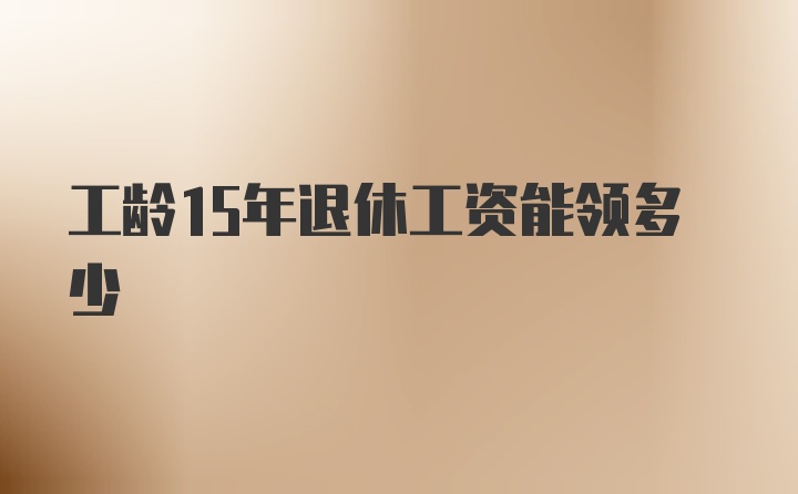 工龄15年退休工资能领多少