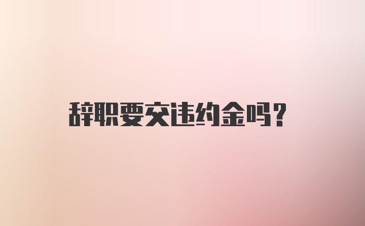 辞职要交违约金吗？