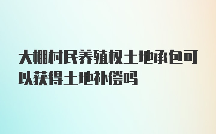 大棚村民养殖权土地承包可以获得土地补偿吗