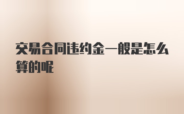 交易合同违约金一般是怎么算的呢